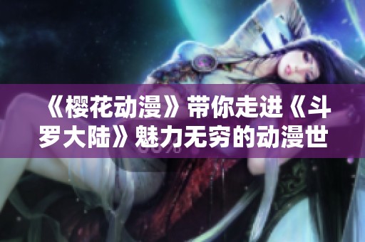 《樱花动漫》带你走进《斗罗大陆》魅力无穷的动漫世界