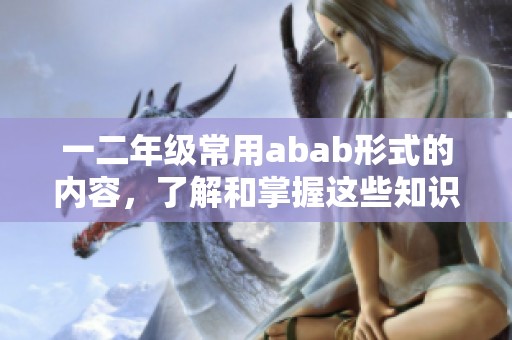 一二年级常用abab形式的内容，了解和掌握这些知识是非常重要的。
