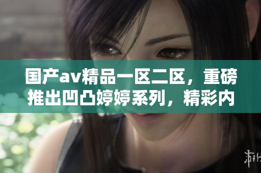国产**精品一区二区，重磅推出凹凸**系列，精彩内容不容错过