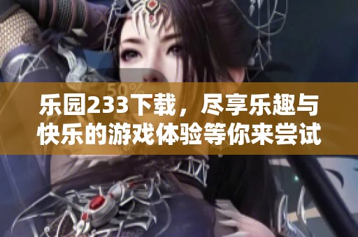 乐园233下载，尽享乐趣与快乐的游戏体验等你来尝试