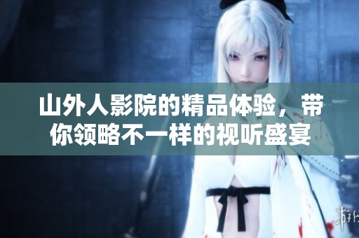 山外人影院的精品体验，带你领略不一样的视听盛宴
