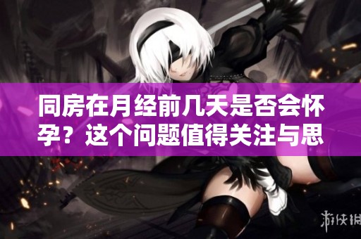 同房在月经前几天是否会怀孕？这个问题值得关注与思考