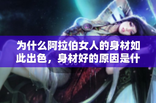 为什么阿拉伯女人的身材如此出色，身材好的原因是什么呢
