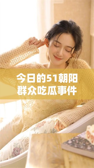 今日的51朝阳群众吃瓜事件，引发网友热议，真相背后引人关注。