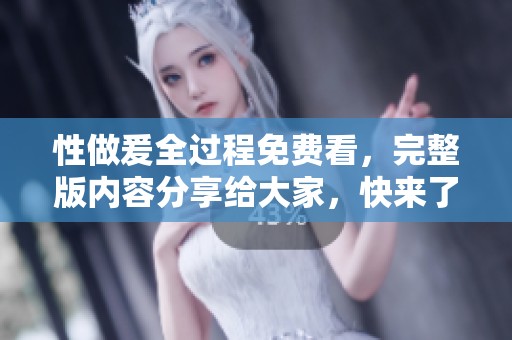 性做爰全过程免费看，完整版内容分享给大家，快来了解一下吧
