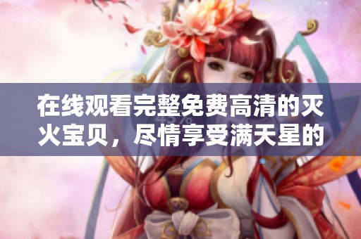 在线观看完整免费高清的灭火宝贝，尽情享受满天星的奇妙旅程