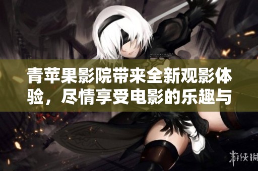 青苹果影院带来全新观影体验，尽情享受电影的乐趣与魅力