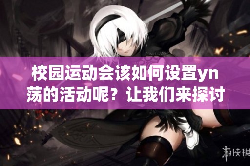 校园运动会该如何设置yn荡的活动呢？让我们来探讨一下具体的安排。
