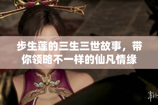 步生莲的三生三世故事，带你领略不一样的仙凡情缘
