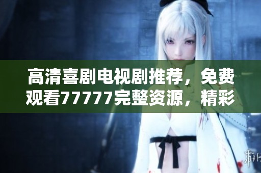 高清喜剧电视剧推荐，免费观看77777完整资源，精彩不容错过！