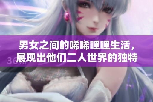 男女之间的唏唏哩哩生活，展现出他们二人世界的独特魅力