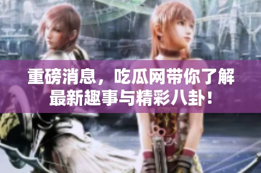 重磅消息，吃瓜网带你了解最新趣事与精彩八卦！