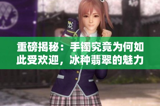 重磅揭秘：手镯究竟为何如此受欢迎，冰种翡翠的魅力所在是什么？