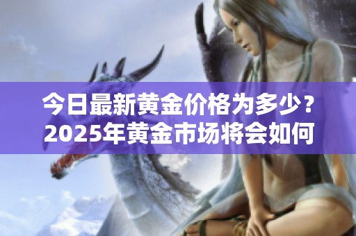 今日最新黄金价格为多少？2025年黄金市场将会如何变化？