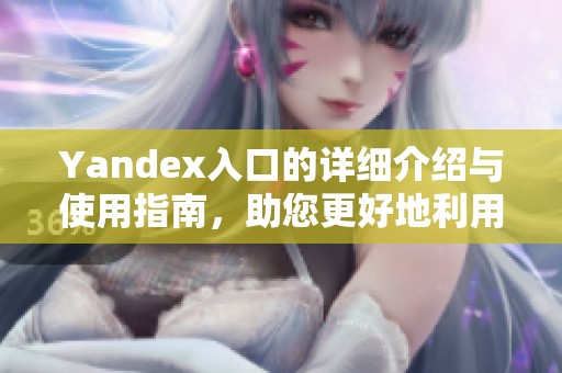 Yandex入口的详细介绍与使用指南，助您更好地利用这个平台