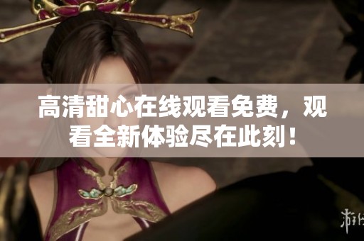 高清甜心在线观看免费，观看全新体验尽在此刻！