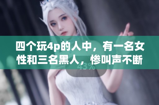 四个玩4p的人中，有一名女性和三名黑人，惨叫声不断。