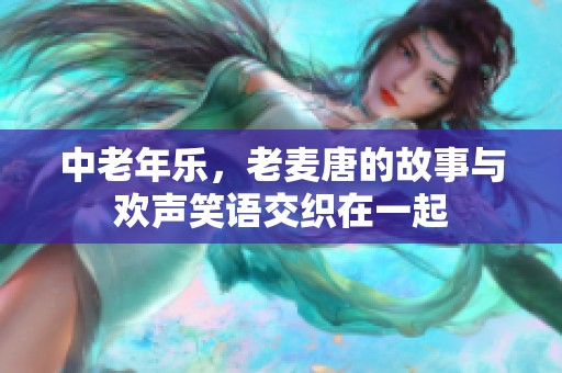 中老年乐，老麦唐的故事与欢声笑语交织在一起