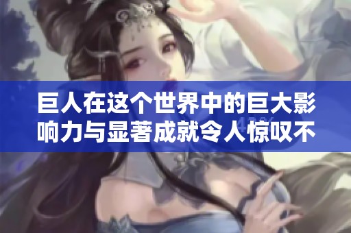 巨人在这个世界中的巨大影响力与显著成就令人惊叹不已。