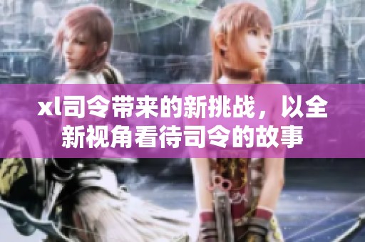 xl司令带来的新挑战，以全新视角看待司令的故事