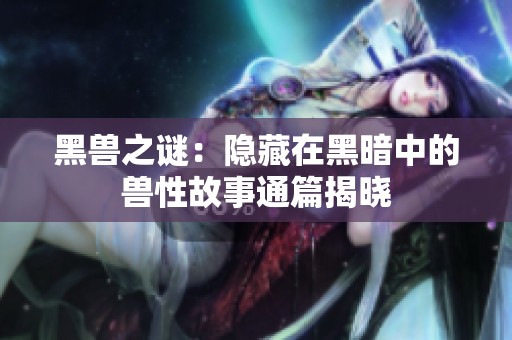 黑兽之谜：隐藏在黑暗中的兽性故事通篇揭晓
