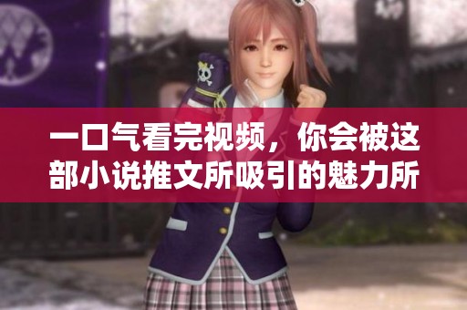 一口气看完视频，你会被这部小说推文所吸引的魅力所感染