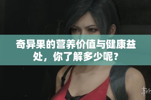奇异果的营养价值与健康益处，你了解多少呢？