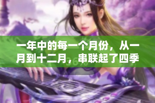 一年中的每一个月份，从一月到十二月，串联起了四季的变换与节日的欢庆。