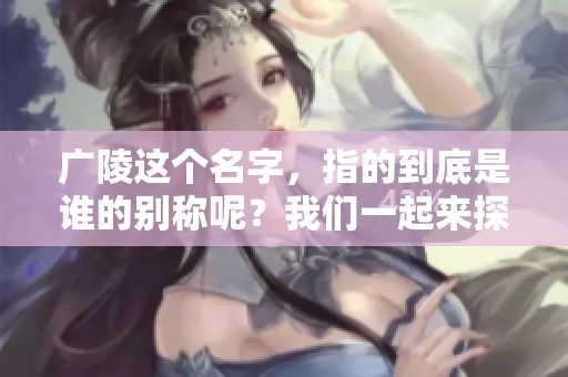 广陵这个名字，指的到底是谁的别称呢？我们一起来探讨一下。