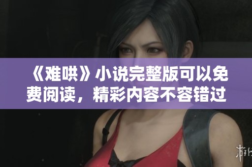 《难哄》小说完整版可以免费阅读，精彩内容不容错过！