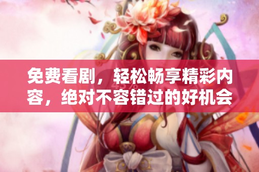 免费看剧，轻松畅享精彩内容，绝对不容错过的好机会！