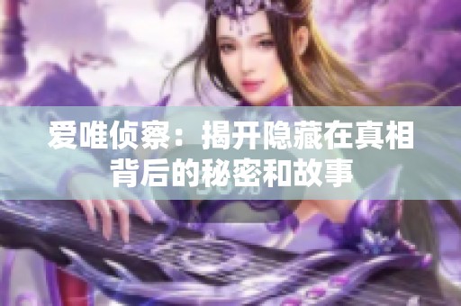 爱唯侦察：揭开隐藏在真相背后的秘密和故事