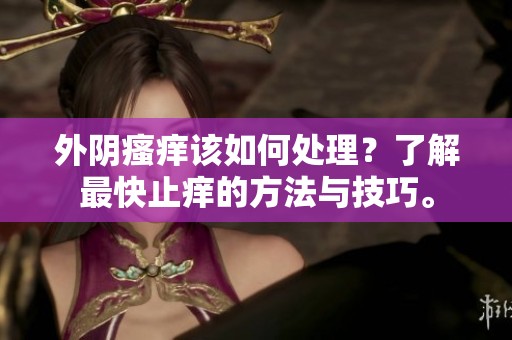外阴瘙痒该如何处理？了解最快止痒的方法与技巧。