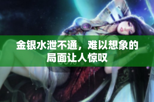 金银水泄不通，难以想象的局面让人惊叹