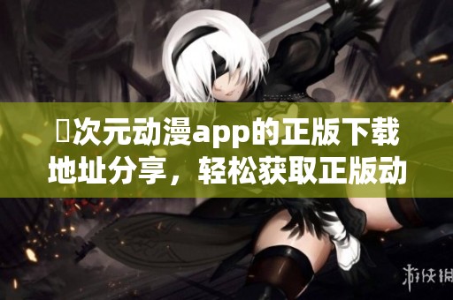 囧次元动漫app的正版下载地址分享，轻松获取正版动漫资源！