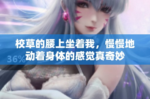 校草的腰上坐着我，慢慢地动着身体的感觉真奇妙