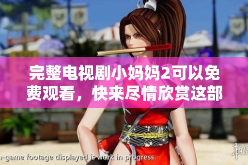 完整电视剧小妈妈2可以免费观看，快来尽情欣赏这部精彩作品！