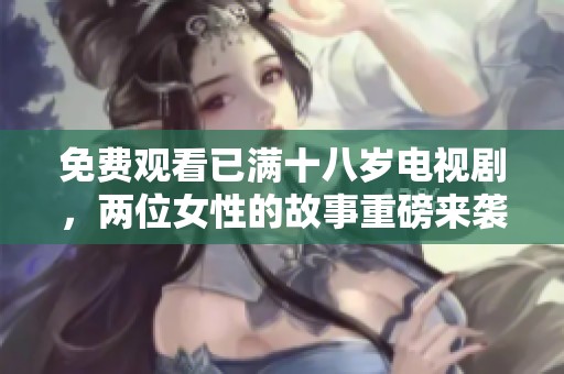 免费观看已满十八岁电视剧，两位女性的故事重磅来袭！