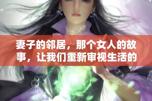 妻子的邻居，那个女人的故事，让我们重新审视生活的秘密与复杂关系