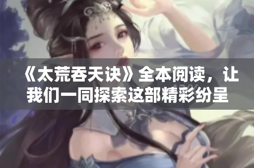 《太荒吞天诀》全本阅读，让我们一同探索这部精彩纷呈的故事吧
