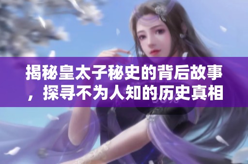 揭秘皇太子秘史的背后故事，探寻不为人知的历史真相