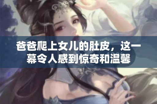 爸爸爬上女儿的肚皮，这一幕令人感到惊奇和温馨