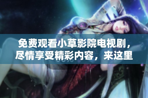 免费观看小草影院电视剧，尽情享受精彩内容，来这里了解更多！