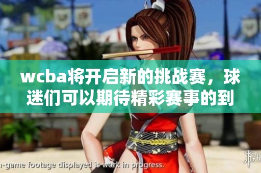 wcba将开启新的挑战赛，球迷们可以期待精彩赛事的到来