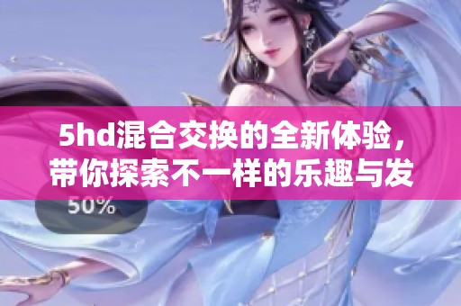 5hd混合交换的全新体验，带你探索不一样的乐趣与发现
