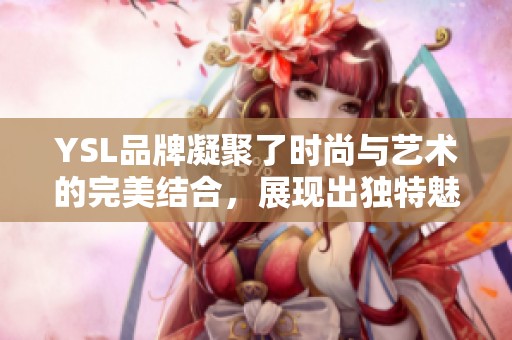 YSL品牌凝聚了时尚与艺术的完美结合，展现出独特魅力与优雅风范。
