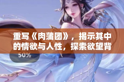 重写《肉蒲团》，揭示其中的情欲与人性，探索欲望背后的故事与复杂关系
