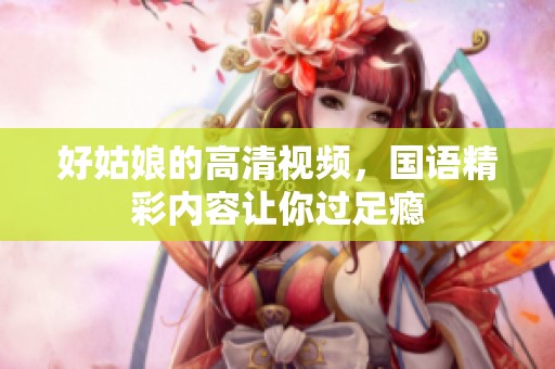 好姑娘的高清视频，国语精彩内容让你过足瘾