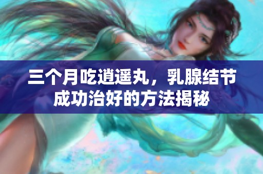 三个月吃逍遥丸，乳腺结节成功治好的方法揭秘