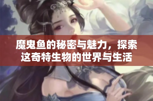 魔鬼鱼的秘密与魅力，探索这奇特生物的世界与生活
